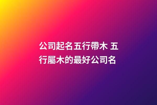 公司起名五行帶木 五行屬木的最好公司名-第1張-公司起名-玄機派